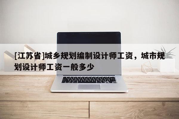 [江蘇省]城鄉(xiāng)規(guī)劃編制設(shè)計師工資，城市規(guī)劃設(shè)計師工資一般多少