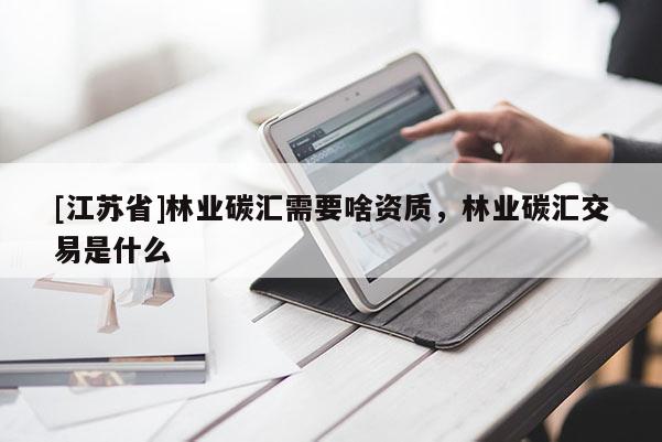 [江蘇省]林業(yè)碳匯需要啥資質(zhì)，林業(yè)碳匯交易是什么