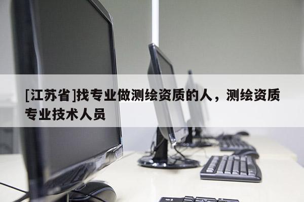 [江蘇省]找專業(yè)做測(cè)繪資質(zhì)的人，測(cè)繪資質(zhì)專業(yè)技術(shù)人員