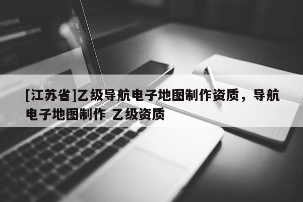 [江蘇省]乙級導(dǎo)航電子地圖制作資質(zhì)，導(dǎo)航電子地圖制作 乙級資質(zhì)