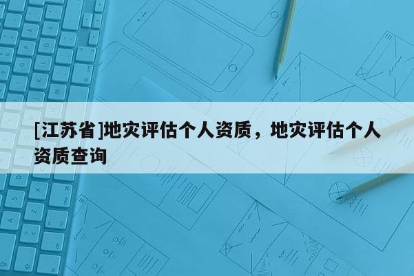 [江蘇省]地災(zāi)評(píng)估個(gè)人資質(zhì)，地災(zāi)評(píng)估個(gè)人資質(zhì)查詢