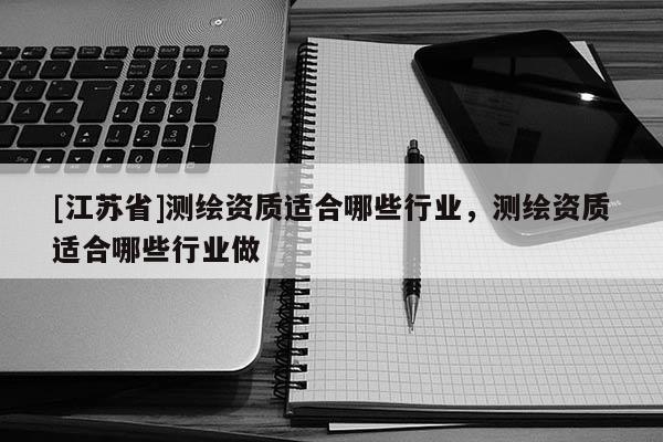 [江蘇省]測繪資質適合哪些行業(yè)，測繪資質適合哪些行業(yè)做