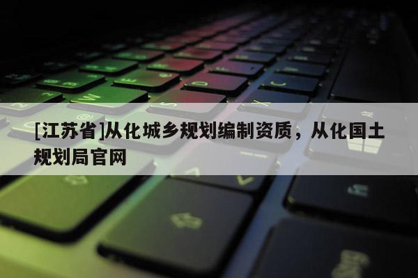 [江蘇省]從化城鄉(xiāng)規(guī)劃編制資質(zhì)，從化國土規(guī)劃局官網(wǎng)