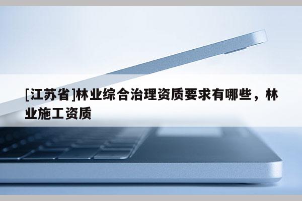 [江蘇省]林業(yè)綜合治理資質(zhì)要求有哪些，林業(yè)施工資質(zhì)