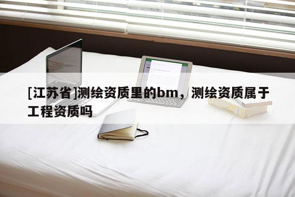 [江蘇省]測繪資質(zhì)里的bm，測繪資質(zhì)屬于工程資質(zhì)嗎