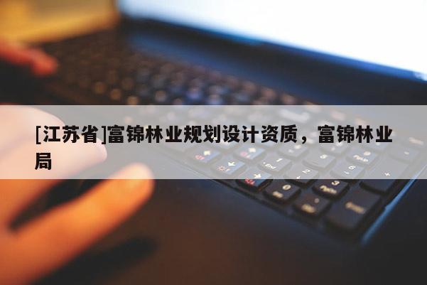 [江蘇省]富錦林業(yè)規(guī)劃設(shè)計資質(zhì)，富錦林業(yè)局