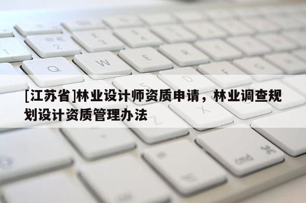 [江蘇省]林業(yè)設(shè)計師資質(zhì)申請，林業(yè)調(diào)查規(guī)劃設(shè)計資質(zhì)管理辦法