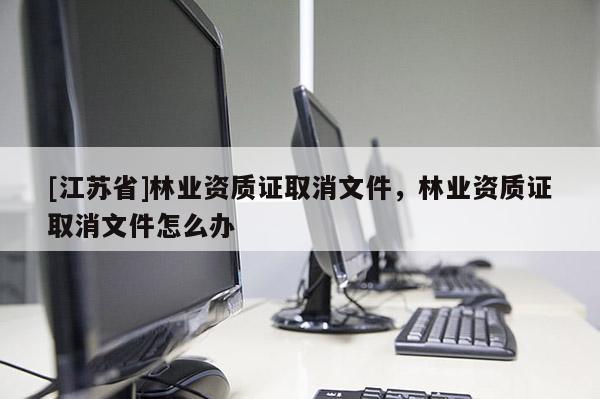 [江蘇省]林業(yè)資質(zhì)證取消文件，林業(yè)資質(zhì)證取消文件怎么辦