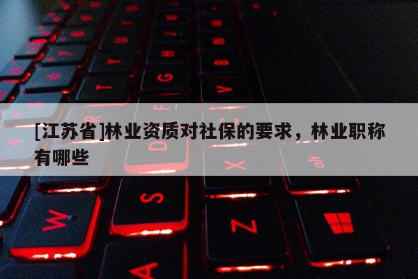 [江蘇省]林業(yè)資質(zhì)對社保的要求，林業(yè)職稱有哪些