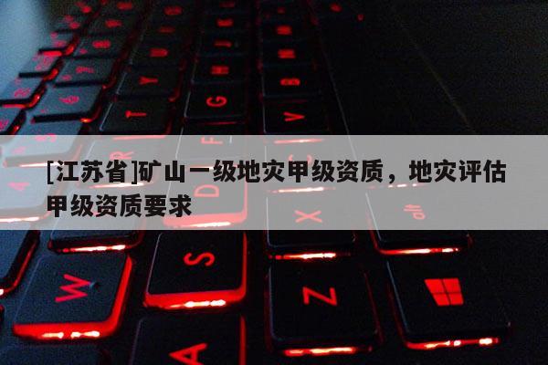 [江蘇省]礦山一級(jí)地災(zāi)甲級(jí)資質(zhì)，地災(zāi)評(píng)估甲級(jí)資質(zhì)要求