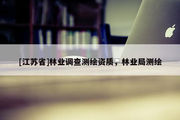 [江蘇省]林業(yè)調查測繪資質，林業(yè)局測繪