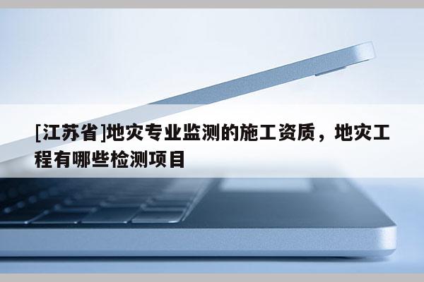 [江蘇省]地災(zāi)專業(yè)監(jiān)測的施工資質(zhì)，地災(zāi)工程有哪些檢測項(xiàng)目