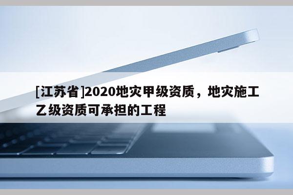 [江蘇省]2020地災(zāi)甲級(jí)資質(zhì)，地災(zāi)施工乙級(jí)資質(zhì)可承擔(dān)的工程