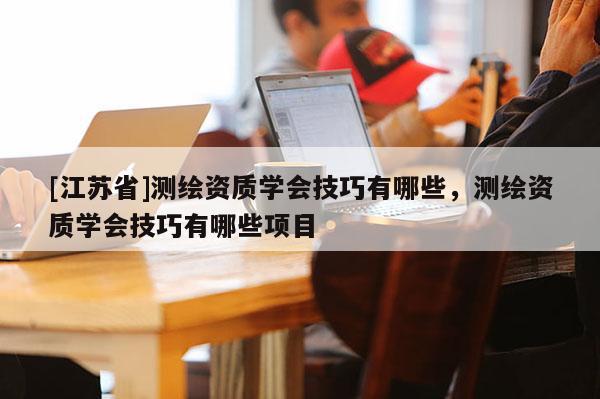 [江蘇省]測繪資質(zhì)學會技巧有哪些，測繪資質(zhì)學會技巧有哪些項目