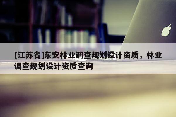 [江蘇省]東安林業(yè)調(diào)查規(guī)劃設(shè)計(jì)資質(zhì)，林業(yè)調(diào)查規(guī)劃設(shè)計(jì)資質(zhì)查詢