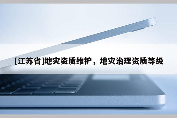 [江蘇省]地災(zāi)資質(zhì)維護(hù)，地災(zāi)治理資質(zhì)等級(jí)