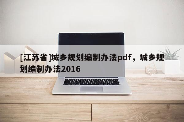 [江蘇省]城鄉(xiāng)規(guī)劃編制辦法pdf，城鄉(xiāng)規(guī)劃編制辦法2016