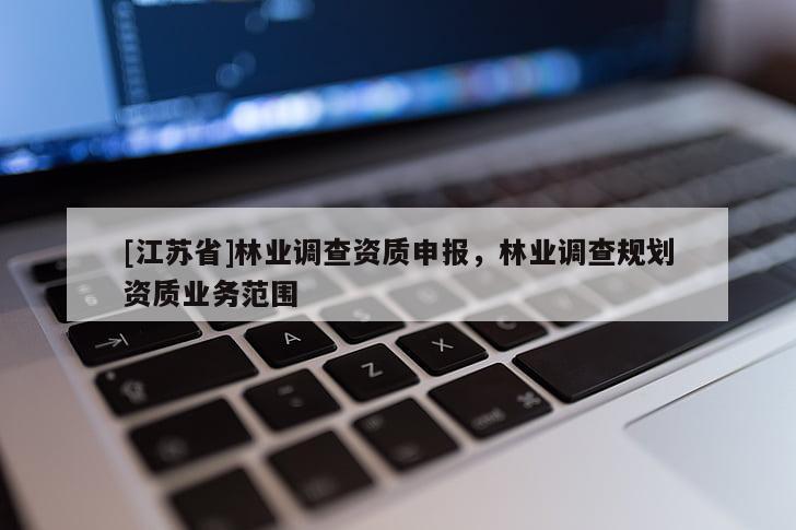 [江蘇省]林業(yè)調(diào)查資質(zhì)申報(bào)，林業(yè)調(diào)查規(guī)劃資質(zhì)業(yè)務(wù)范圍