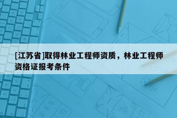 [江蘇省]取得林業(yè)工程師資質(zhì)，林業(yè)工程師資格證報(bào)考條件