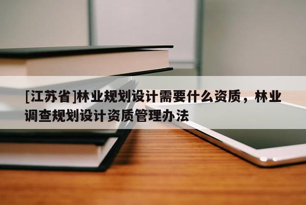 [江蘇省]林業(yè)規(guī)劃設(shè)計(jì)需要什么資質(zhì)，林業(yè)調(diào)查規(guī)劃設(shè)計(jì)資質(zhì)管理辦法