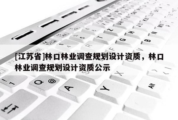 [江蘇省]林口林業(yè)調(diào)查規(guī)劃設(shè)計(jì)資質(zhì)，林口林業(yè)調(diào)查規(guī)劃設(shè)計(jì)資質(zhì)公示