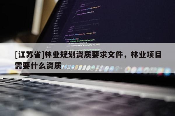[江蘇省]林業(yè)規(guī)劃資質(zhì)要求文件，林業(yè)項目需要什么資質(zhì)