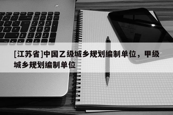 [江蘇省]中國乙級城鄉(xiāng)規(guī)劃編制單位，甲級城鄉(xiāng)規(guī)劃編制單位