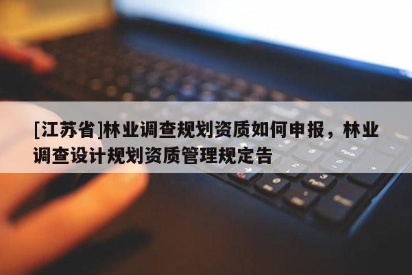 [江蘇省]林業(yè)調(diào)查規(guī)劃資質(zhì)如何申報，林業(yè)調(diào)查設計規(guī)劃資質(zhì)管理規(guī)定告