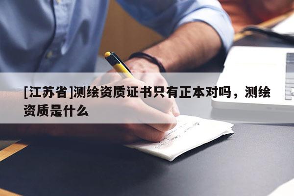 [江蘇省]測(cè)繪資質(zhì)證書只有正本對(duì)嗎，測(cè)繪資質(zhì)是什么