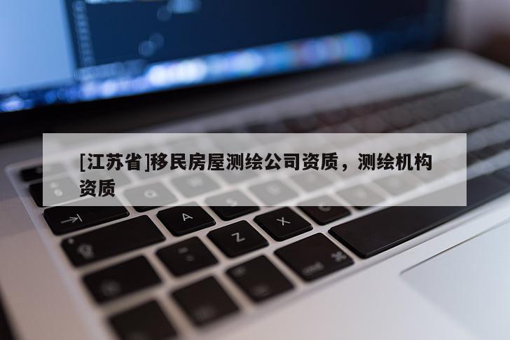 [江蘇省]移民房屋測(cè)繪公司資質(zhì)，測(cè)繪機(jī)構(gòu)資質(zhì)