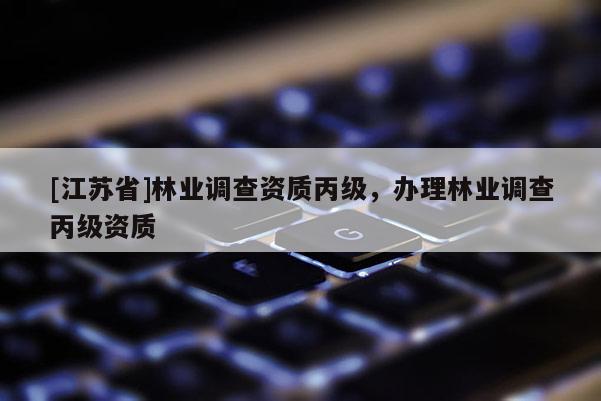 [江蘇省]林業(yè)調(diào)查資質(zhì)丙級(jí)，辦理林業(yè)調(diào)查丙級(jí)資質(zhì)