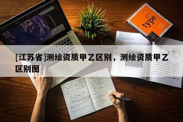 [江蘇省]測繪資質(zhì)甲乙區(qū)別，測繪資質(zhì)甲乙區(qū)別圖