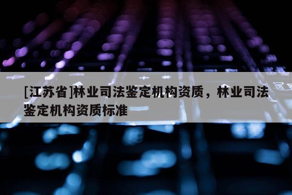 [江蘇省]林業(yè)司法鑒定機(jī)構(gòu)資質(zhì)，林業(yè)司法鑒定機(jī)構(gòu)資質(zhì)標(biāo)準(zhǔn)
