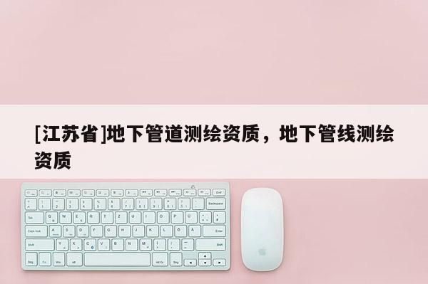 [江蘇省]地下管道測(cè)繪資質(zhì)，地下管線測(cè)繪資質(zhì)