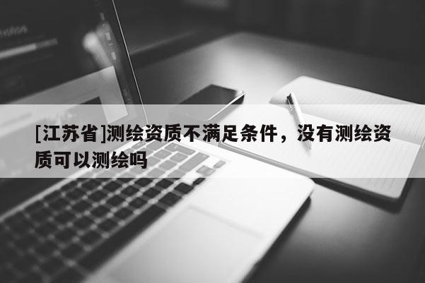 [江蘇省]測繪資質(zhì)不滿足條件，沒有測繪資質(zhì)可以測繪嗎