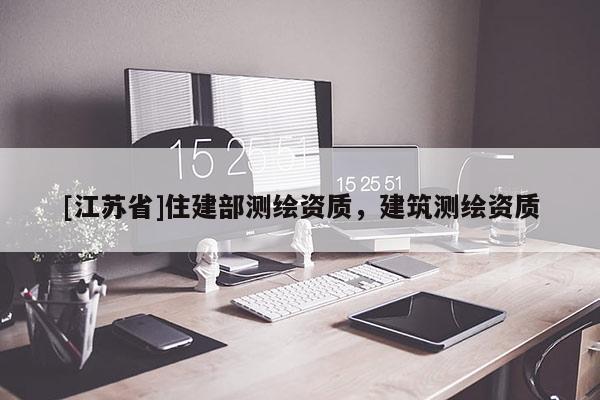 [江蘇省]住建部測繪資質，建筑測繪資質