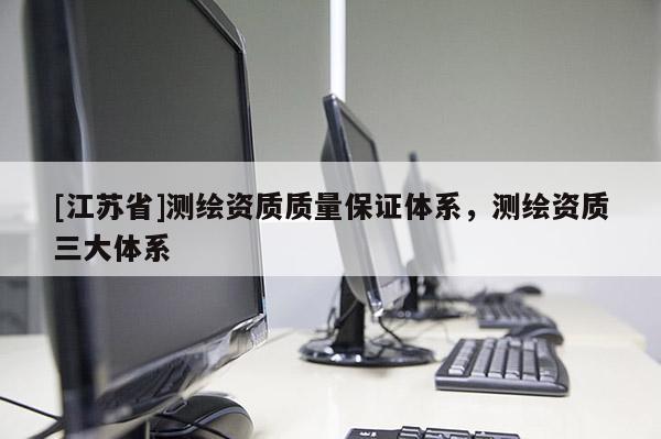 [江蘇省]測(cè)繪資質(zhì)質(zhì)量保證體系，測(cè)繪資質(zhì)三大體系