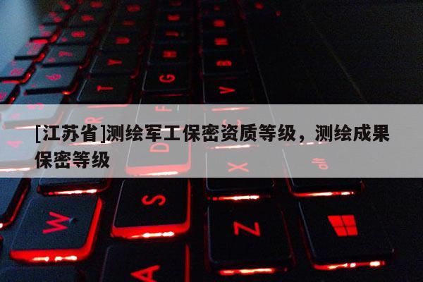 [江蘇省]測(cè)繪軍工保密資質(zhì)等級(jí)，測(cè)繪成果保密等級(jí)