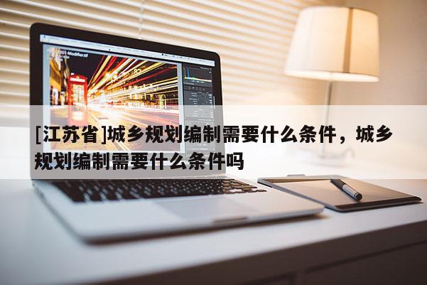 [江蘇省]城鄉(xiāng)規(guī)劃編制需要什么條件，城鄉(xiāng)規(guī)劃編制需要什么條件嗎