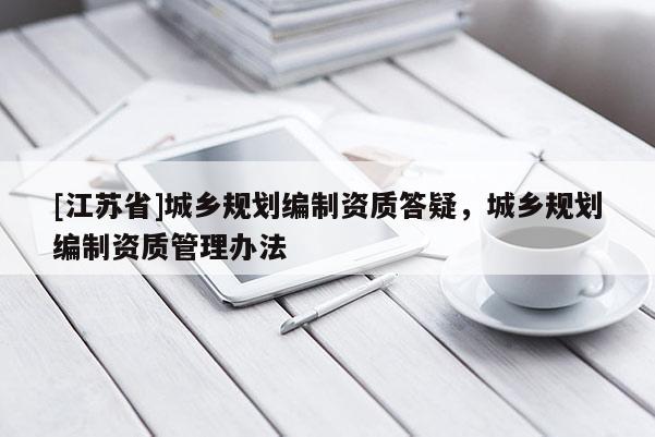 [江蘇省]城鄉(xiāng)規(guī)劃編制資質(zhì)答疑，城鄉(xiāng)規(guī)劃編制資質(zhì)管理辦法
