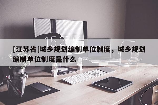 [江蘇省]城鄉(xiāng)規(guī)劃編制單位制度，城鄉(xiāng)規(guī)劃編制單位制度是什么