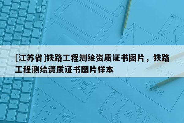 [江蘇省]鐵路工程測(cè)繪資質(zhì)證書圖片，鐵路工程測(cè)繪資質(zhì)證書圖片樣本