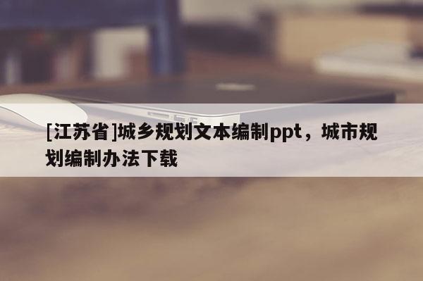 [江蘇省]城鄉(xiāng)規(guī)劃文本編制ppt，城市規(guī)劃編制辦法下載