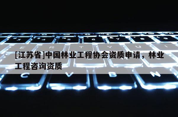 [江蘇省]中國林業(yè)工程協(xié)會資質(zhì)申請，林業(yè)工程咨詢資質(zhì)