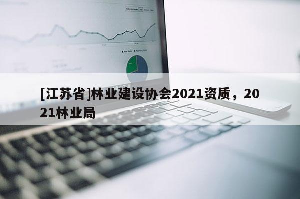 [江蘇省]林業(yè)建設協(xié)會2021資質(zhì)，2021林業(yè)局