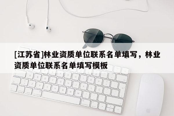 [江蘇省]林業(yè)資質(zhì)單位聯(lián)系名單填寫(xiě)，林業(yè)資質(zhì)單位聯(lián)系名單填寫(xiě)模板