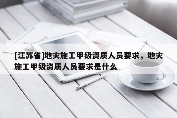 [江蘇省]地災(zāi)施工甲級(jí)資質(zhì)人員要求，地災(zāi)施工甲級(jí)資質(zhì)人員要求是什么