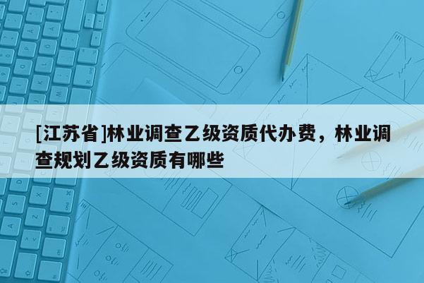 [江蘇省]林業(yè)調(diào)查乙級資質(zhì)代辦費(fèi)，林業(yè)調(diào)查規(guī)劃乙級資質(zhì)有哪些