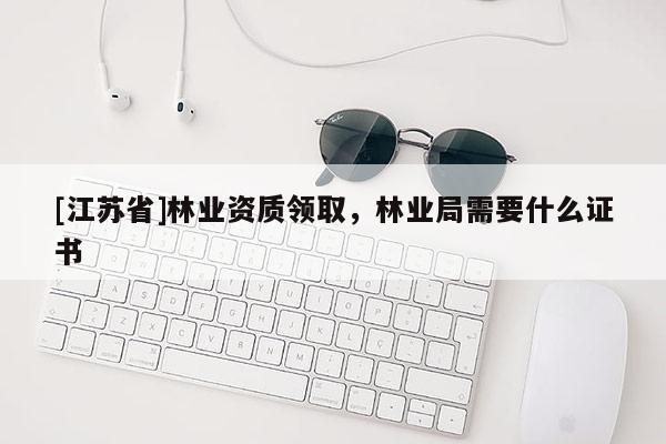 [江蘇省]林業(yè)資質(zhì)領(lǐng)取，林業(yè)局需要什么證書