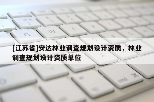 [江蘇省]安達林業(yè)調(diào)查規(guī)劃設計資質(zhì)，林業(yè)調(diào)查規(guī)劃設計資質(zhì)單位